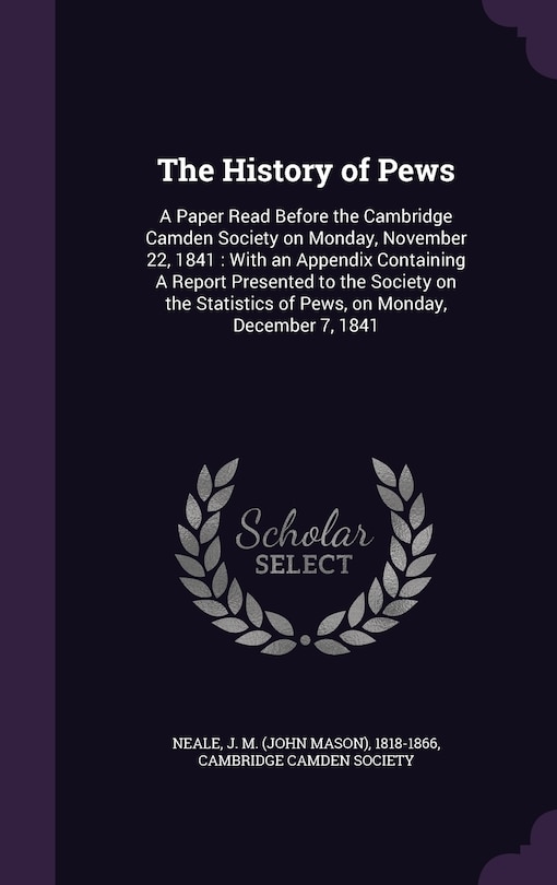 The History of Pews: A Paper Read Before the Cambridge Camden Society on Monday, November 22, 1841: With an Appendix Containing A Report Presented to the Society on the Statistics of Pews, on Monday, December 7, 1841