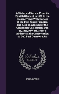 Front cover_A History of Natick, From its First Settlement in 1651 to the Present Time; With Notices of the First White Families, and Also an Account of the Centennial Celebration, Oct. 16, 1851, Rev. Mr. Hunt's Address at the Consecration of Dell Park Cemetery, &c