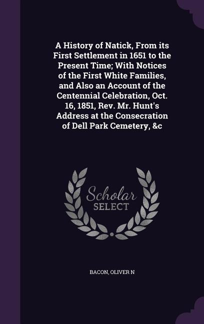 Front cover_A History of Natick, From its First Settlement in 1651 to the Present Time; With Notices of the First White Families, and Also an Account of the Centennial Celebration, Oct. 16, 1851, Rev. Mr. Hunt's Address at the Consecration of Dell Park Cemetery, &c