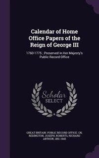 Calendar of Home Office Papers of the Reign of George III: 1760-1775 ; Preserved in Her Majesty's Public Record Office