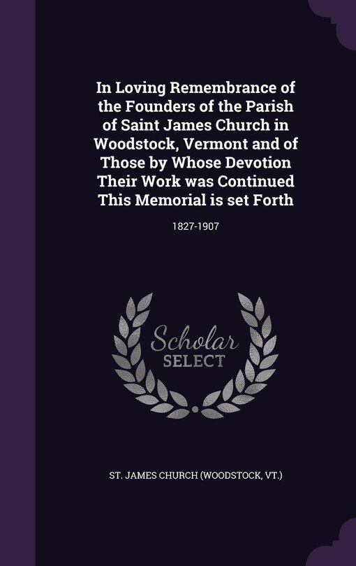 Front cover_In Loving Remembrance of the Founders of the Parish of Saint James Church in Woodstock, Vermont and of Those by Whose Devotion Their Work was Continued This Memorial is set Forth