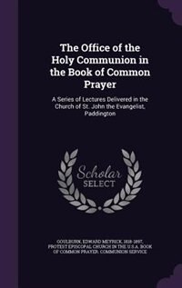 The Office of the Holy Communion in the Book of Common Prayer: A Series of Lectures Delivered in the Church of St. John the Evangelist, Paddington