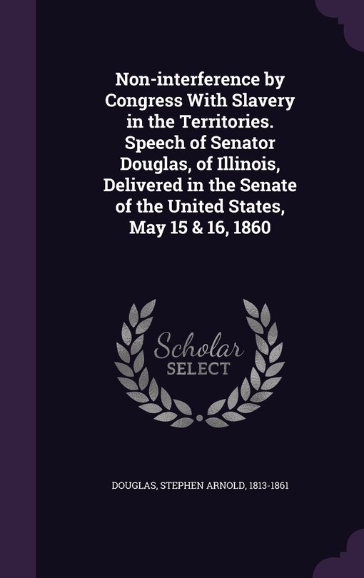 Front cover_Non-interference by Congress With Slavery in the Territories. Speech of Senator Douglas, of Illinois, Delivered in the Senate of the United States, May 15 & 16, 1860