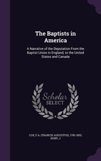 The Baptists in America: A Narrative of the Deputation From the Baptist Union in England, to the United States and Canada