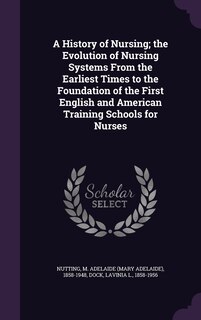 Front cover_A History of Nursing; the Evolution of Nursing Systems From the Earliest Times to the Foundation of the First English and American Training Schools for Nurses