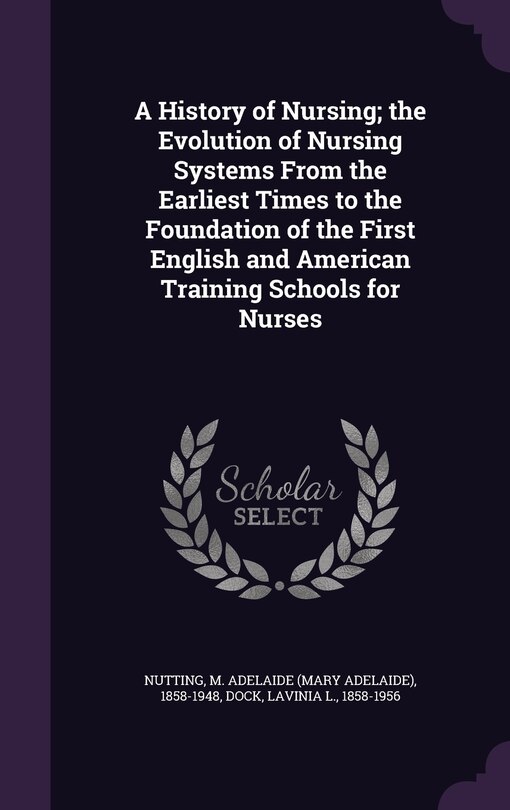 Front cover_A History of Nursing; the Evolution of Nursing Systems From the Earliest Times to the Foundation of the First English and American Training Schools for Nurses