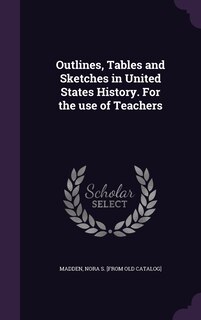 Front cover_Outlines, Tables and Sketches in United States History. For the use of Teachers