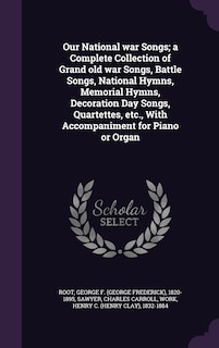Couverture_Our National war Songs; a Complete Collection of Grand old war Songs, Battle Songs, National Hymns, Memorial Hymns, Decoration Day Songs, Quartettes, etc., With Accompaniment for Piano or Organ