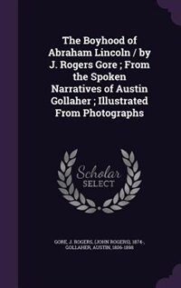 The Boyhood of Abraham Lincoln / by J. Rogers Gore ; From the Spoken Narratives of Austin Gollaher ; Illustrated From Photographs