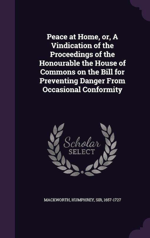 Front cover_Peace at Home, or, A Vindication of the Proceedings of the Honourable the House of Commons on the Bill for Preventing Danger From Occasional Conformity