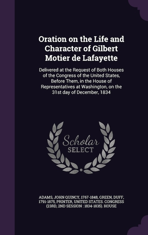 Oration on the Life and Character of Gilbert Motier de Lafayette: Delivered at the Request of Both Houses of the Congress of the United States, Before Them, in the House of Representatives at Washington, on the 31st day of December, 1834