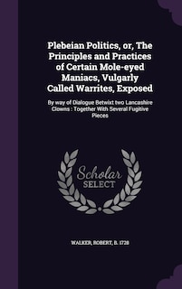 Front cover_Plebeian Politics, or, The Principles and Practices of Certain Mole-eyed Maniacs, Vulgarly Called Warrites, Exposed