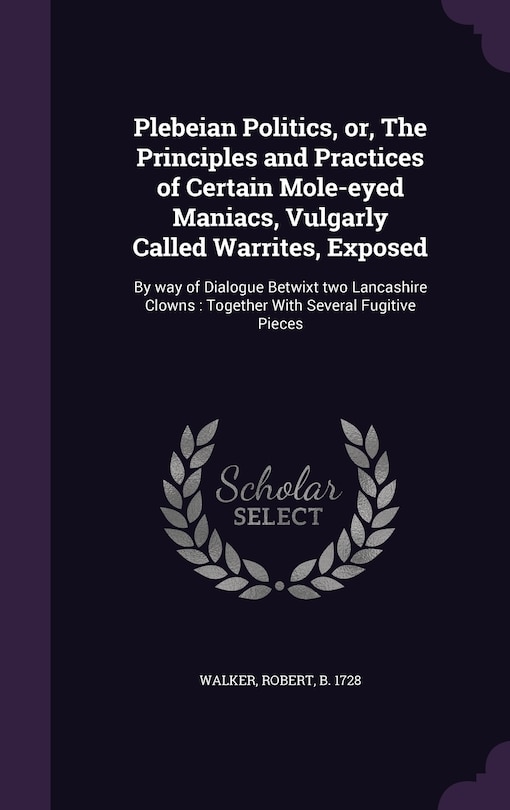 Front cover_Plebeian Politics, or, The Principles and Practices of Certain Mole-eyed Maniacs, Vulgarly Called Warrites, Exposed