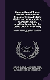 Front cover_Supreme Court of Illinois, Northern Grand Division, September Term, A.D., 1874, Elijah S. Alexander, Appellant, vs. David S. Rundle, Appellees, Appeal From the Circuit Court of Cook County