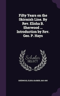 Front cover_Fifty Years on the Skirmish Line. By Rev. Elisha B. Sherwood ... Introduction by Rev. Geo. P. Hays