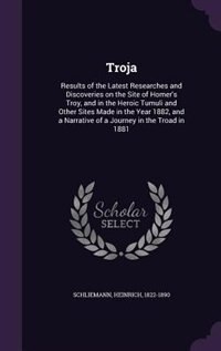 Troja: Results of the Latest Researches and Discoveries on the Site of Homer's Troy, and in the Heroic Tum