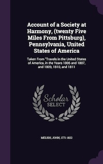 Account of a Society at Harmony, (twenty Five Miles From Pittsburg), Pennsylvania, United States of America: Taken From Travels in the United States of America, in the Years 1806 and 1807, and 1809, 1810, and 1811