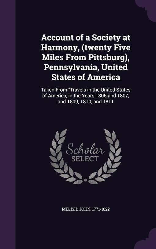 Account of a Society at Harmony, (twenty Five Miles From Pittsburg), Pennsylvania, United States of America: Taken From Travels in the United States of America, in the Years 1806 and 1807, and 1809, 1810, and 1811