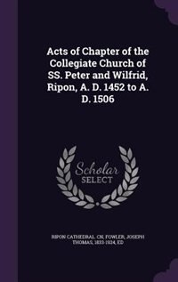 Front cover_Acts of Chapter of the Collegiate Church of SS. Peter and Wilfrid, Ripon, A. D. 1452 to A. D. 1506