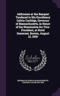 Front cover_Addresses at the Banquet Tendered to His Excellency Calvin Coolidge, Governor of Massachusetts, in Honor of his Nomination for Vice-President, at Hotel Somerset, Boston, August 12, 1920