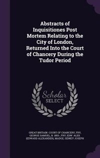 Front cover_Abstracts of Inquisitiones Post Mortem Relating to the City of London, Returned Into the Court of Chancery During the Tudor Period