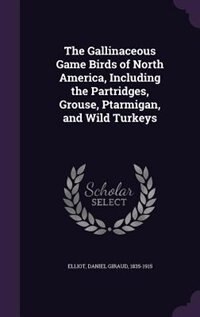 The Gallinaceous Game Birds of North America, Including the Partridges, Grouse, Ptarmigan, and Wild Turkeys