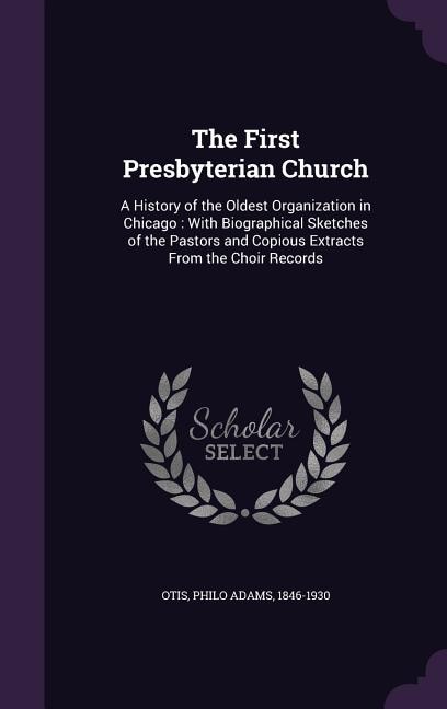 The First Presbyterian Church: A History of the Oldest Organization in Chicago : With Biographical Sketches of the Pastors and Cop