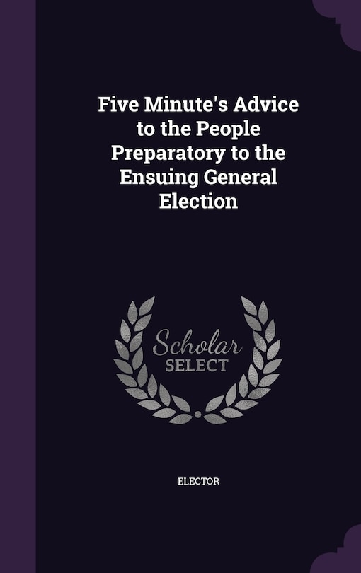 Front cover_Five Minute's Advice to the People Preparatory to the Ensuing General Election