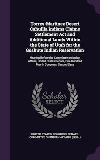Front cover_Torres-Martinez Desert Cahuilla Indians Claims Settlement Act and Additional Lands Within the State of Utah for the Goshute Indian Reservation