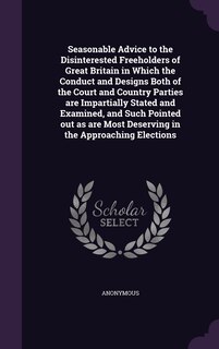 Front cover_Seasonable Advice to the Disinterested Freeholders of Great Britain in Which the Conduct and Designs Both of the Court and Country Parties are Impartially Stated and Examined, and Such Pointed out as are Most Deserving in the Approaching Elections