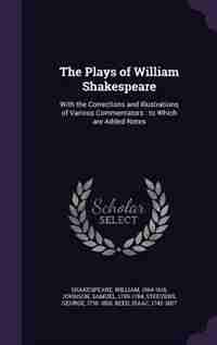 The Plays of William Shakespeare: With the Corrections and Illustrations of Various Commentators : to Which are Added Notes by William Shakespeare