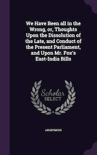 Front cover_We Have Been all in the Wrong, or, Thoughts Upon the Dissolution of the Late, and Conduct of the Present Parliament, and Upon Mr. Fox's East-India Bills