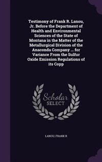 Front cover_Testimony of Frank R. Lanou, Jr. Before the Department of Health and Environmental Sciences of the State of Montana in the Matter of the Metallurgical Division of the Anaconda Company ... for Variance From the Sulfur Oxide Emission Regulations of its Copp