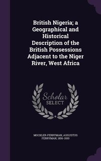 British Nigeria; a Geographical and Historical Description of the British Possessions Adjacent to the Niger River, West Africa