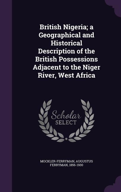 British Nigeria; a Geographical and Historical Description of the British Possessions Adjacent to the Niger River, West Africa