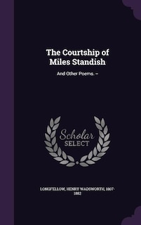 The Courtship of Miles Standish: And Other Poems. --