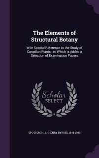 The Elements of Structural Botany: With Special Reference to the Study of Canadian Plants : to Which is Added a Selection of Examinati