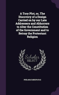 Couverture_A Tory Plot, or, The Discovery of a Design Carried on by our Late Addressers and Abhorrers to Alter the Constitution of the Government and to Betray the Protestant Religion