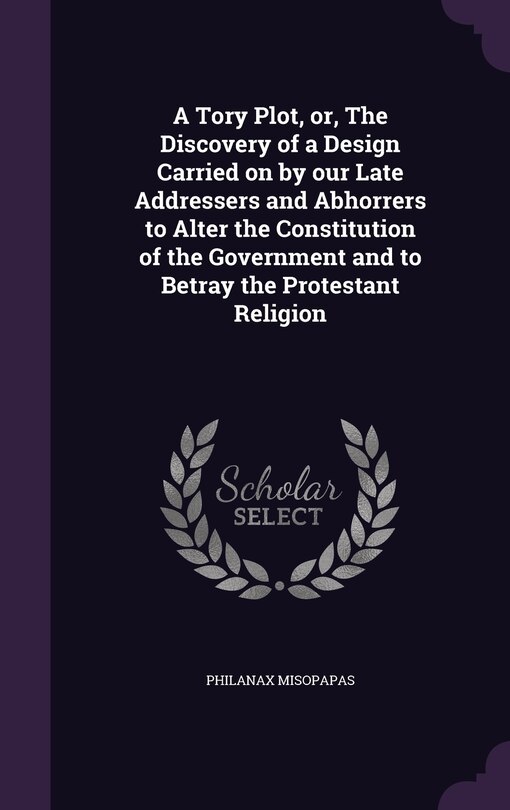 Couverture_A Tory Plot, or, The Discovery of a Design Carried on by our Late Addressers and Abhorrers to Alter the Constitution of the Government and to Betray the Protestant Religion