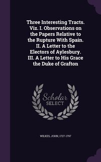 Three Interesting Tracts. Viz. I. Observations on the Papers Relative to the Rupture With Spain. II. A Letter to the Electors of Aylesbury. III. A Letter to His Grace the Duke of Grafton