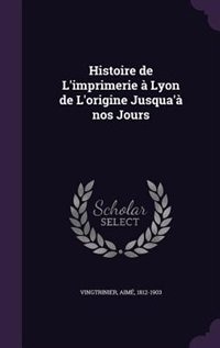 Histoire de L'imprimerie à Lyon de L'origine Jusqua'à nos Jours