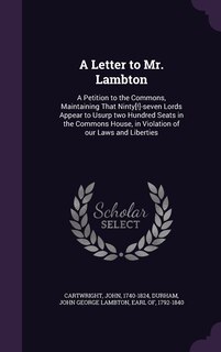 A Letter to Mr. Lambton: A Petition to the Commons, Maintaining That Ninty[!]-seven Lords Appear to Usurp two Hundred Seats in the Commons House, in Violation of our Laws and Liberties