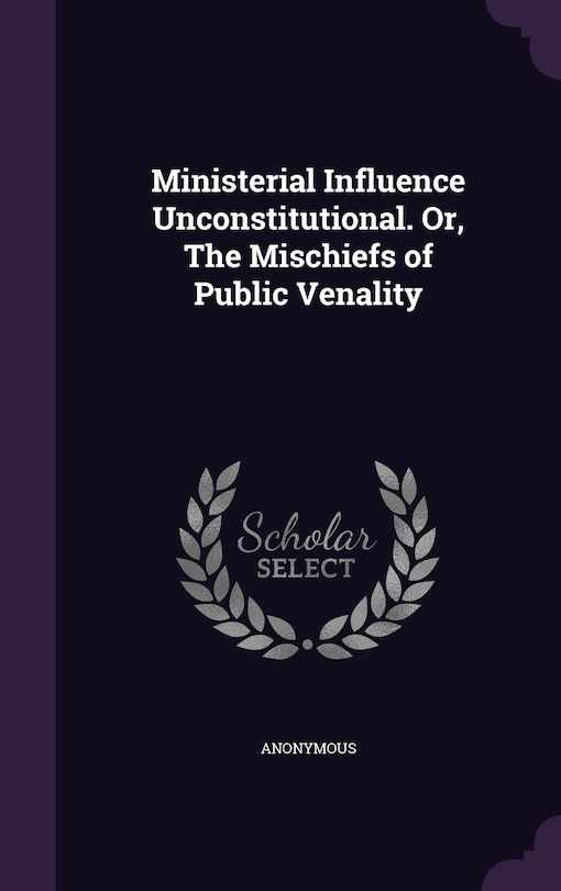 Front cover_Ministerial Influence Unconstitutional. Or, The Mischiefs of Public Venality