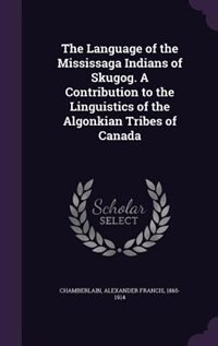 The Language of the Mississaga Indians of Skugog. A Contribution to the Linguistics of the Algonkian Tribes of Canada