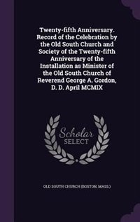 Front cover_Twenty-fifth Anniversary. Record of the Celebration by the Old South Church and Society of the Twenty-fifth Anniversary of the Installation as Minister of the Old South Church of Reverend George A. Gordon, D. D. April MCMIX