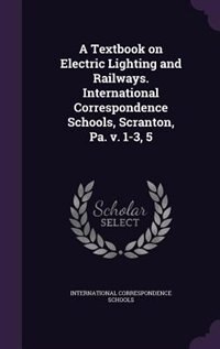 A Textbook on Electric Lighting and Railways. International Correspondence Schools, Scranton, Pa. v. 1-3, 5
