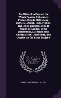 Couverture_An Attempt to Explain the Words Reason, Substance, Person, Creeds, Orthodoxy, Catholic-church, Subscription, and Index Expurgatorius to Which are Added, Some Reflections, Miscellaneous Observations, Quotations, and Queries on the Same Subjects