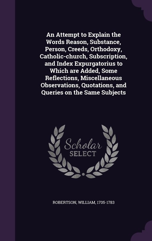 Couverture_An Attempt to Explain the Words Reason, Substance, Person, Creeds, Orthodoxy, Catholic-church, Subscription, and Index Expurgatorius to Which are Added, Some Reflections, Miscellaneous Observations, Quotations, and Queries on the Same Subjects