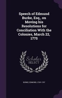 Speech of Edmund Burke, Esq., on Moving his Resolutions for Conciliation With the Colonies, March 22, 1775