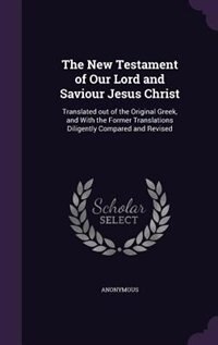 The New Testament of Our Lord and Saviour Jesus Christ: Translated out of the Original Greek, and With the Former Translations Diligently Compared and Revi